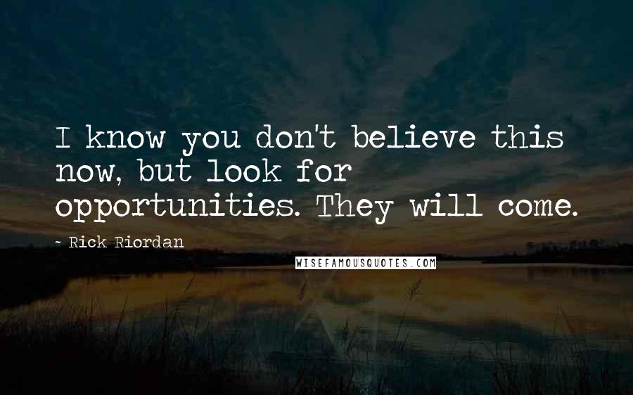 Rick Riordan Quotes: I know you don't believe this now, but look for opportunities. They will come.