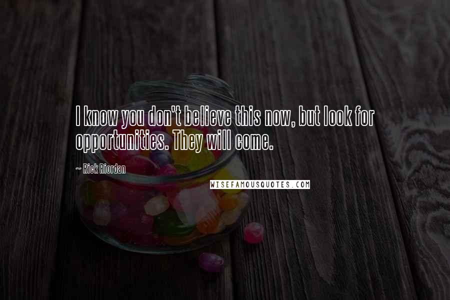 Rick Riordan Quotes: I know you don't believe this now, but look for opportunities. They will come.