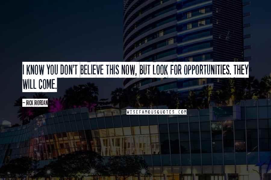 Rick Riordan Quotes: I know you don't believe this now, but look for opportunities. They will come.