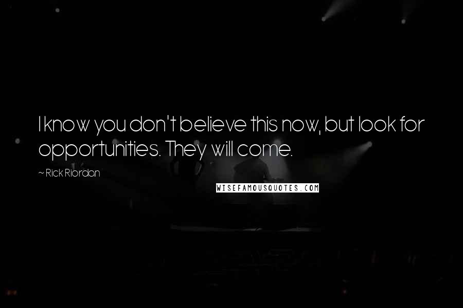 Rick Riordan Quotes: I know you don't believe this now, but look for opportunities. They will come.