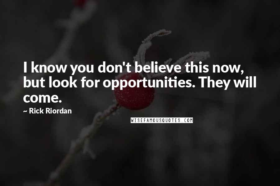 Rick Riordan Quotes: I know you don't believe this now, but look for opportunities. They will come.