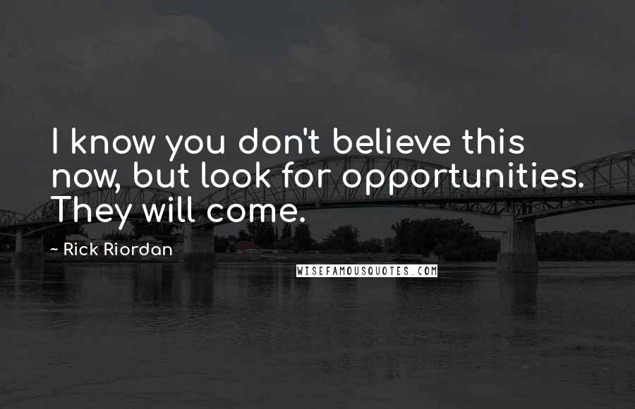 Rick Riordan Quotes: I know you don't believe this now, but look for opportunities. They will come.