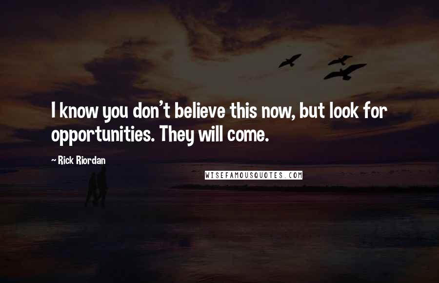 Rick Riordan Quotes: I know you don't believe this now, but look for opportunities. They will come.