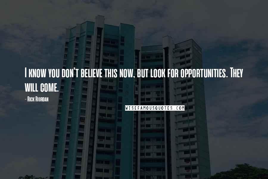 Rick Riordan Quotes: I know you don't believe this now, but look for opportunities. They will come.
