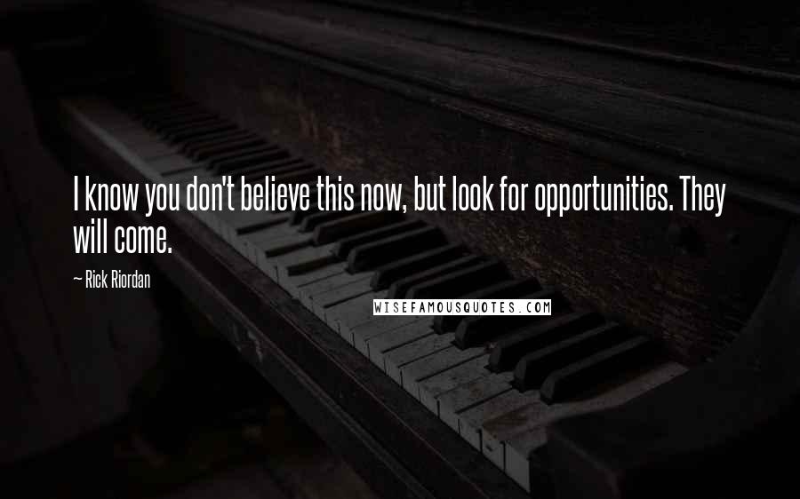 Rick Riordan Quotes: I know you don't believe this now, but look for opportunities. They will come.