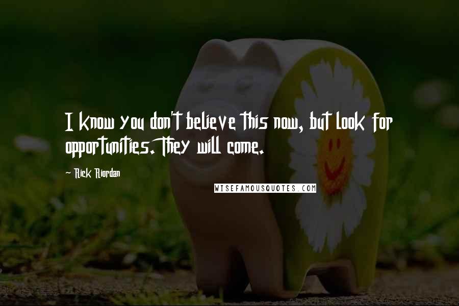 Rick Riordan Quotes: I know you don't believe this now, but look for opportunities. They will come.