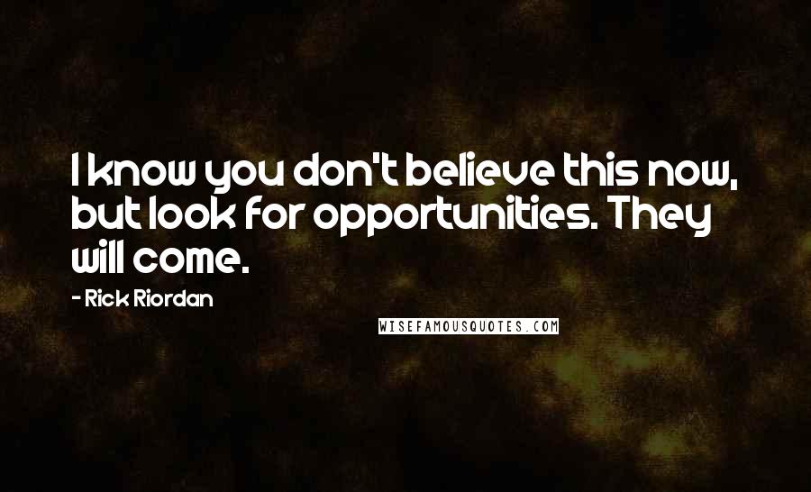 Rick Riordan Quotes: I know you don't believe this now, but look for opportunities. They will come.