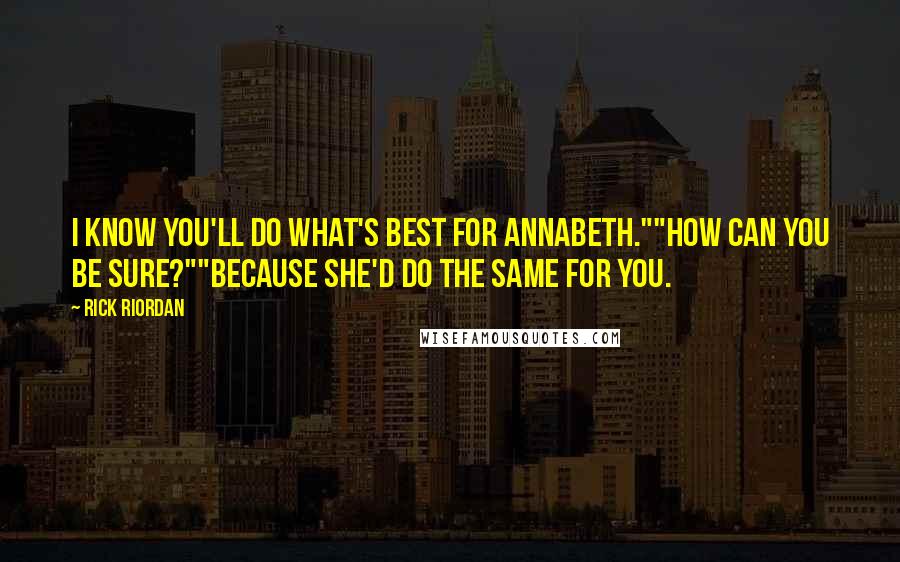 Rick Riordan Quotes: I know you'll do what's best for Annabeth.""How can you be sure?""Because she'd do the same for you.