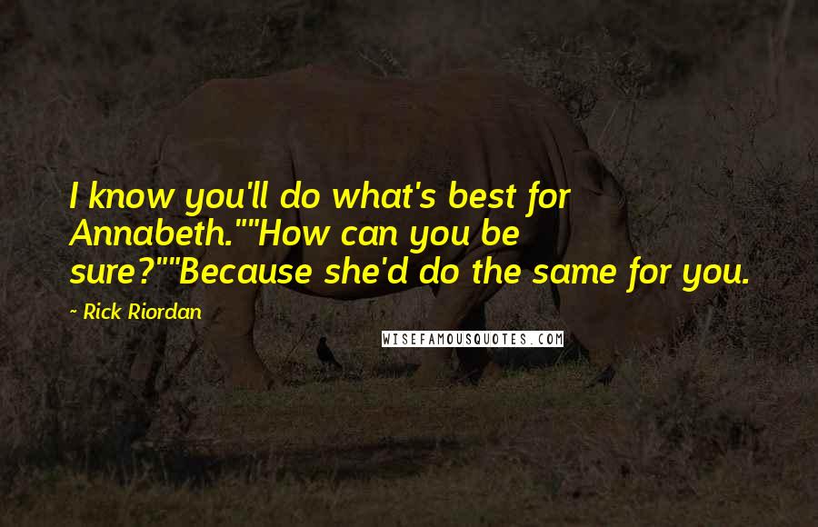 Rick Riordan Quotes: I know you'll do what's best for Annabeth.""How can you be sure?""Because she'd do the same for you.