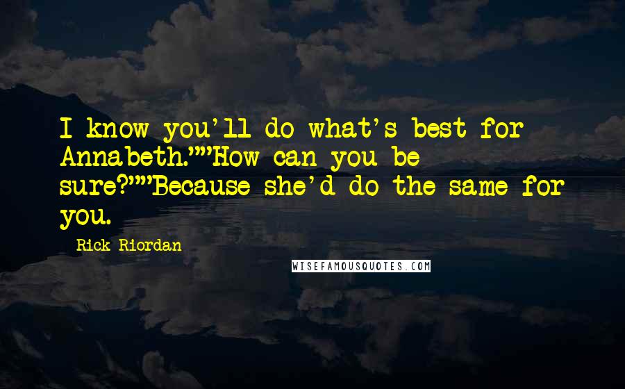 Rick Riordan Quotes: I know you'll do what's best for Annabeth.""How can you be sure?""Because she'd do the same for you.