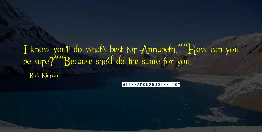 Rick Riordan Quotes: I know you'll do what's best for Annabeth.""How can you be sure?""Because she'd do the same for you.