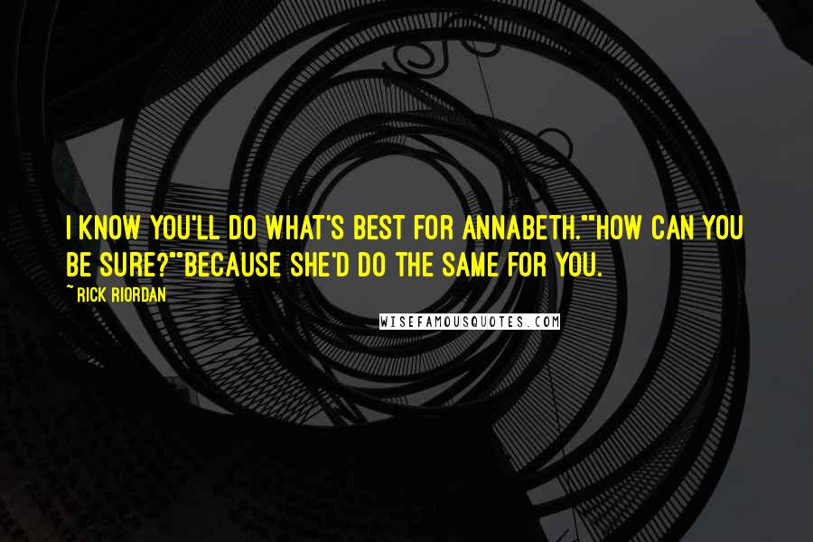 Rick Riordan Quotes: I know you'll do what's best for Annabeth.""How can you be sure?""Because she'd do the same for you.