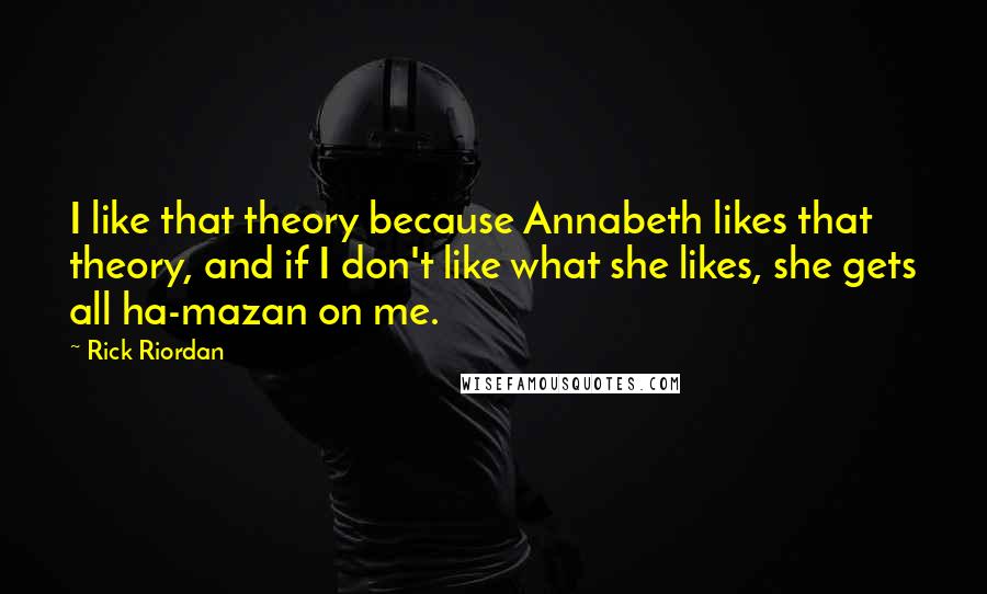 Rick Riordan Quotes: I like that theory because Annabeth likes that theory, and if I don't like what she likes, she gets all ha-mazan on me.