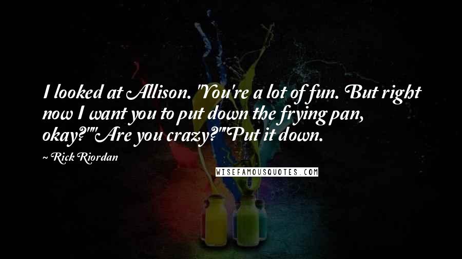 Rick Riordan Quotes: I looked at Allison. "You're a lot of fun. But right now I want you to put down the frying pan, okay?""Are you crazy?""Put it down.