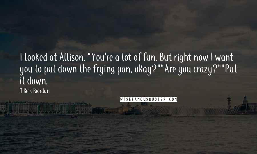 Rick Riordan Quotes: I looked at Allison. "You're a lot of fun. But right now I want you to put down the frying pan, okay?""Are you crazy?""Put it down.