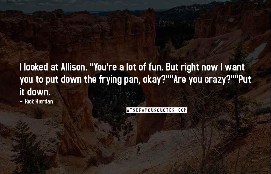 Rick Riordan Quotes: I looked at Allison. "You're a lot of fun. But right now I want you to put down the frying pan, okay?""Are you crazy?""Put it down.