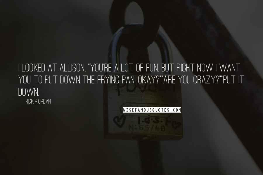 Rick Riordan Quotes: I looked at Allison. "You're a lot of fun. But right now I want you to put down the frying pan, okay?""Are you crazy?""Put it down.