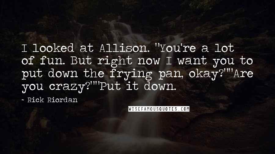 Rick Riordan Quotes: I looked at Allison. "You're a lot of fun. But right now I want you to put down the frying pan, okay?""Are you crazy?""Put it down.