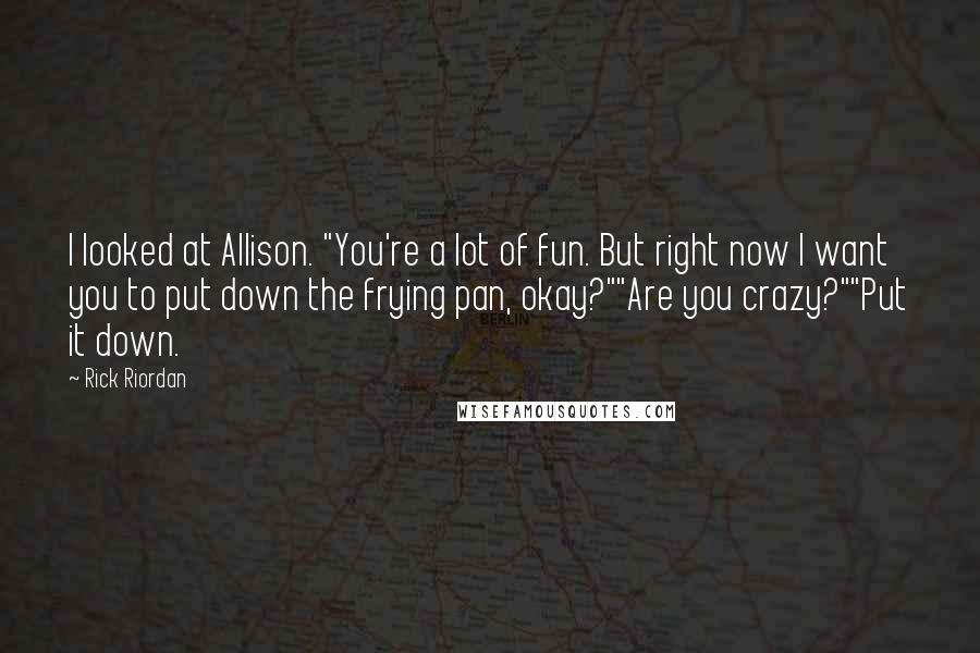 Rick Riordan Quotes: I looked at Allison. "You're a lot of fun. But right now I want you to put down the frying pan, okay?""Are you crazy?""Put it down.