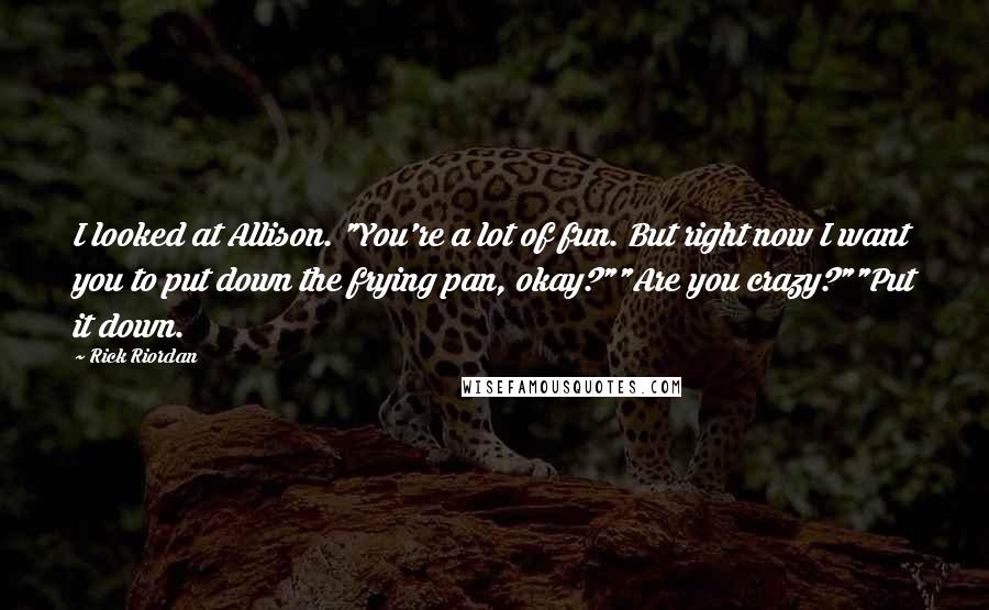 Rick Riordan Quotes: I looked at Allison. "You're a lot of fun. But right now I want you to put down the frying pan, okay?""Are you crazy?""Put it down.