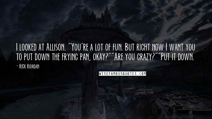 Rick Riordan Quotes: I looked at Allison. "You're a lot of fun. But right now I want you to put down the frying pan, okay?""Are you crazy?""Put it down.