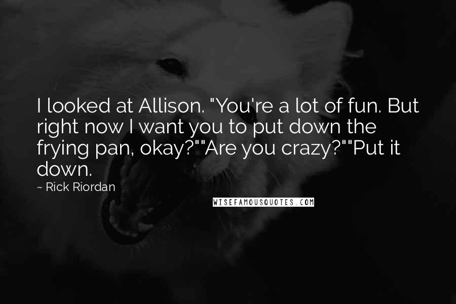 Rick Riordan Quotes: I looked at Allison. "You're a lot of fun. But right now I want you to put down the frying pan, okay?""Are you crazy?""Put it down.
