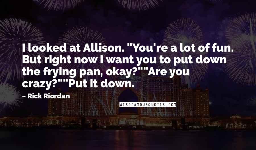 Rick Riordan Quotes: I looked at Allison. "You're a lot of fun. But right now I want you to put down the frying pan, okay?""Are you crazy?""Put it down.