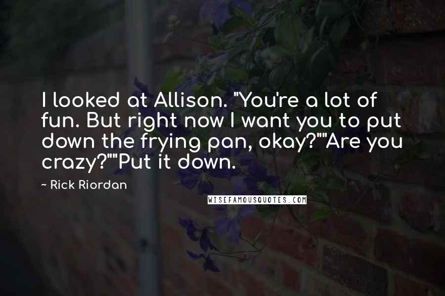 Rick Riordan Quotes: I looked at Allison. "You're a lot of fun. But right now I want you to put down the frying pan, okay?""Are you crazy?""Put it down.
