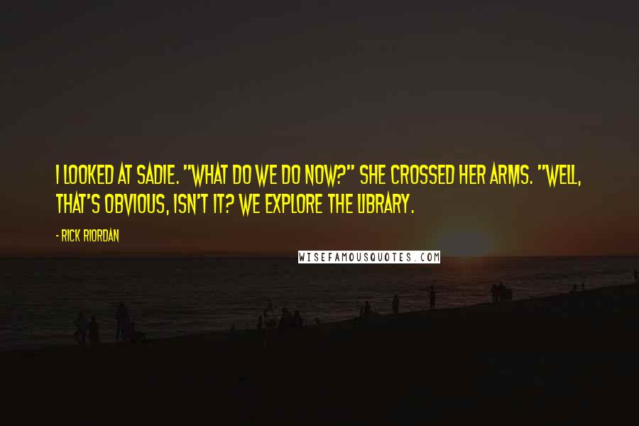 Rick Riordan Quotes: I looked at Sadie. "What do we do now?" She crossed her arms. "Well, that's obvious, isn't it? We explore the library.