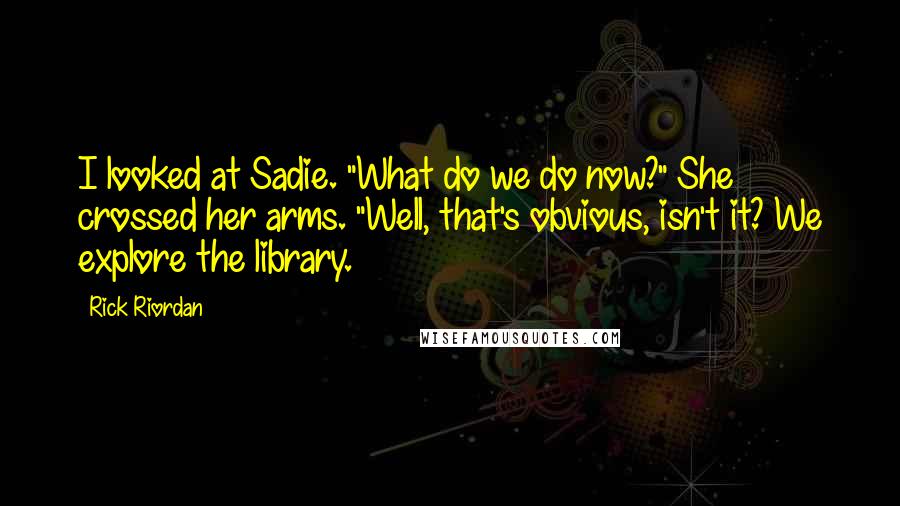 Rick Riordan Quotes: I looked at Sadie. "What do we do now?" She crossed her arms. "Well, that's obvious, isn't it? We explore the library.