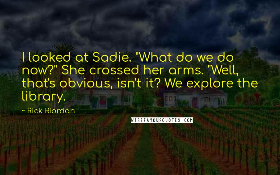 Rick Riordan Quotes: I looked at Sadie. "What do we do now?" She crossed her arms. "Well, that's obvious, isn't it? We explore the library.