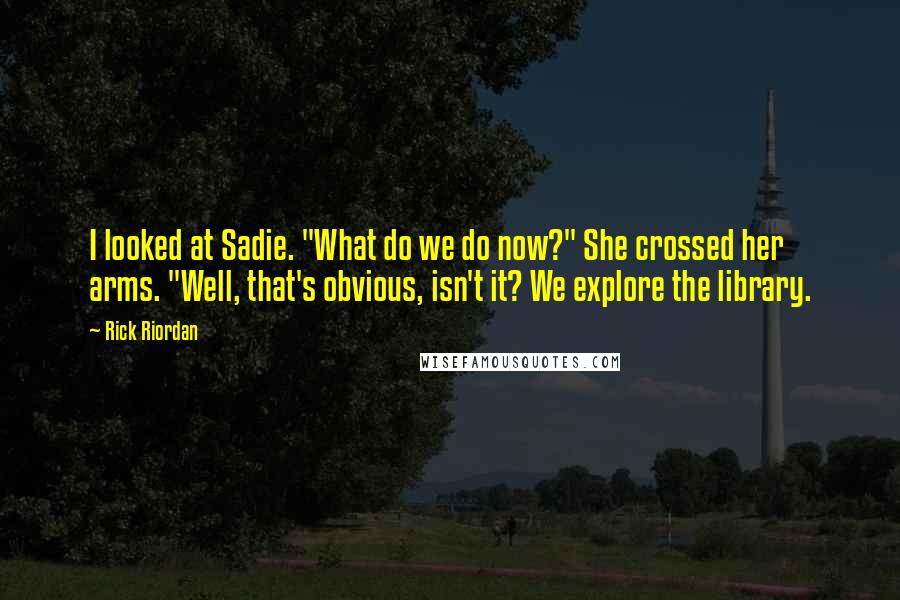 Rick Riordan Quotes: I looked at Sadie. "What do we do now?" She crossed her arms. "Well, that's obvious, isn't it? We explore the library.