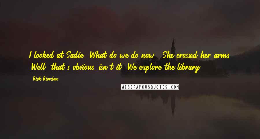 Rick Riordan Quotes: I looked at Sadie. "What do we do now?" She crossed her arms. "Well, that's obvious, isn't it? We explore the library.