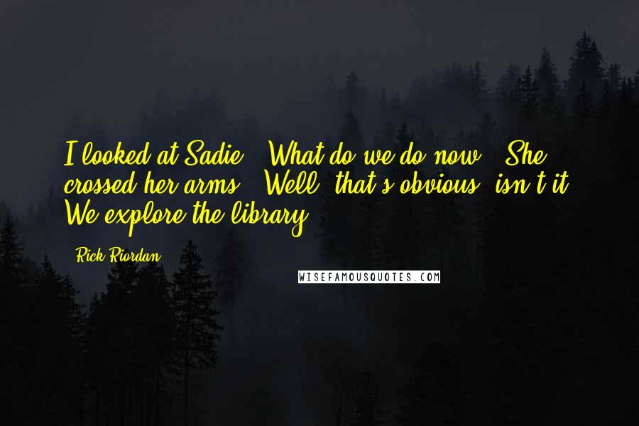 Rick Riordan Quotes: I looked at Sadie. "What do we do now?" She crossed her arms. "Well, that's obvious, isn't it? We explore the library.