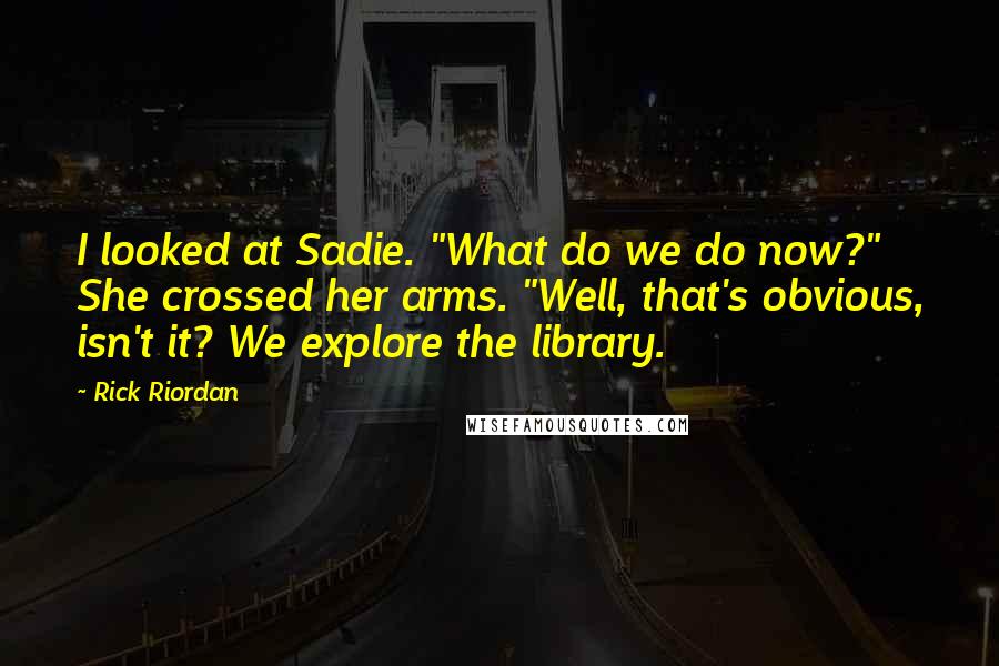 Rick Riordan Quotes: I looked at Sadie. "What do we do now?" She crossed her arms. "Well, that's obvious, isn't it? We explore the library.