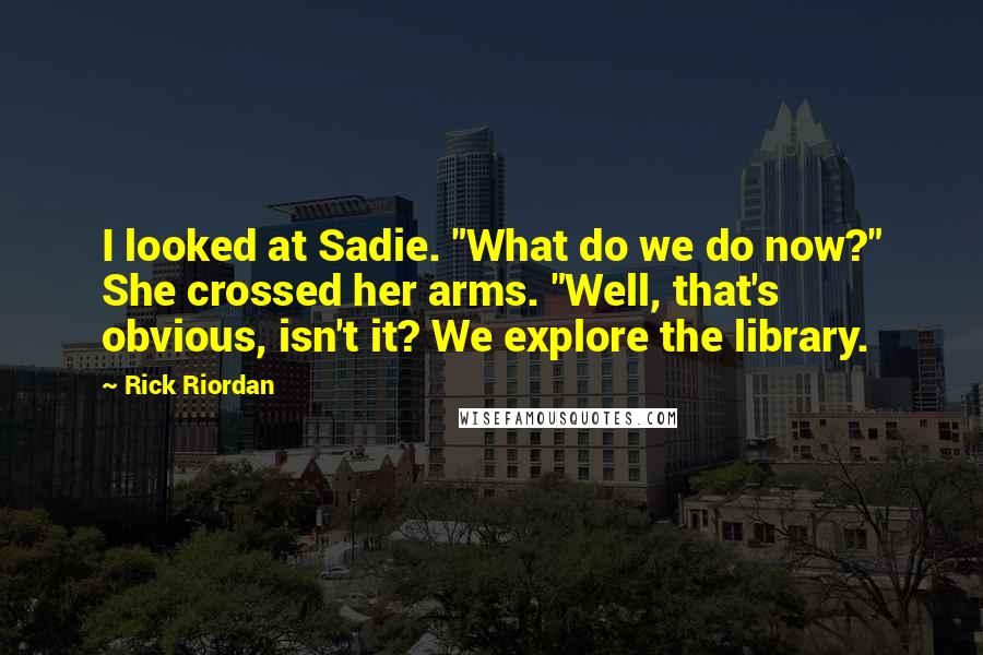 Rick Riordan Quotes: I looked at Sadie. "What do we do now?" She crossed her arms. "Well, that's obvious, isn't it? We explore the library.