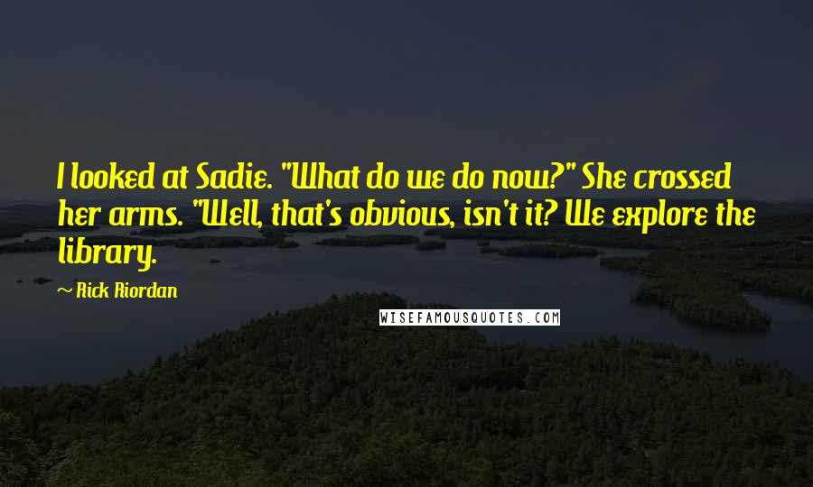 Rick Riordan Quotes: I looked at Sadie. "What do we do now?" She crossed her arms. "Well, that's obvious, isn't it? We explore the library.