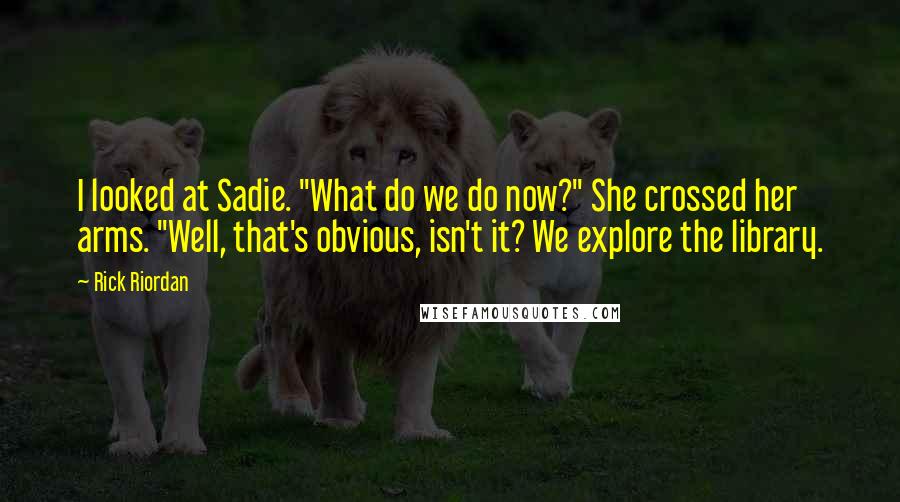 Rick Riordan Quotes: I looked at Sadie. "What do we do now?" She crossed her arms. "Well, that's obvious, isn't it? We explore the library.