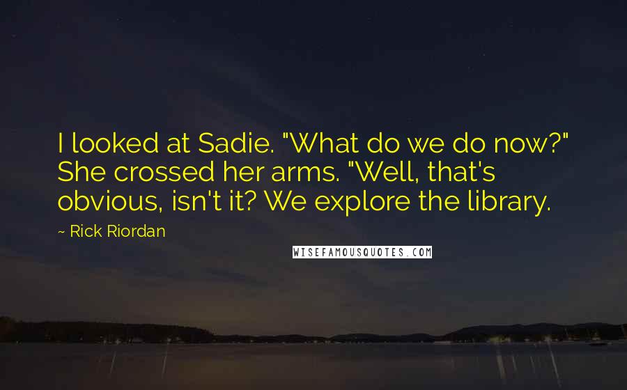 Rick Riordan Quotes: I looked at Sadie. "What do we do now?" She crossed her arms. "Well, that's obvious, isn't it? We explore the library.