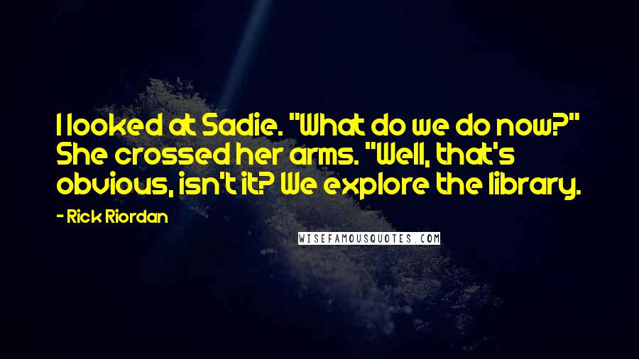 Rick Riordan Quotes: I looked at Sadie. "What do we do now?" She crossed her arms. "Well, that's obvious, isn't it? We explore the library.
