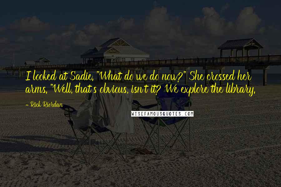 Rick Riordan Quotes: I looked at Sadie. "What do we do now?" She crossed her arms. "Well, that's obvious, isn't it? We explore the library.