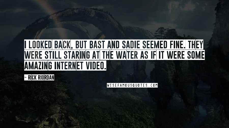 Rick Riordan Quotes: I looked back, but Bast and Sadie seemed fine. They were still staring at the water as if it were some amazing Internet video.