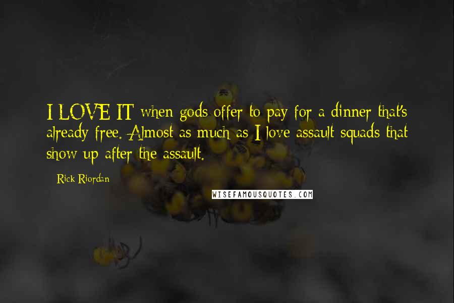 Rick Riordan Quotes: I LOVE IT when gods offer to pay for a dinner that's already free. Almost as much as I love assault squads that show up after the assault.