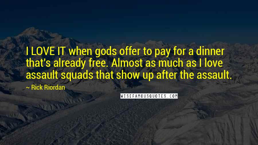 Rick Riordan Quotes: I LOVE IT when gods offer to pay for a dinner that's already free. Almost as much as I love assault squads that show up after the assault.