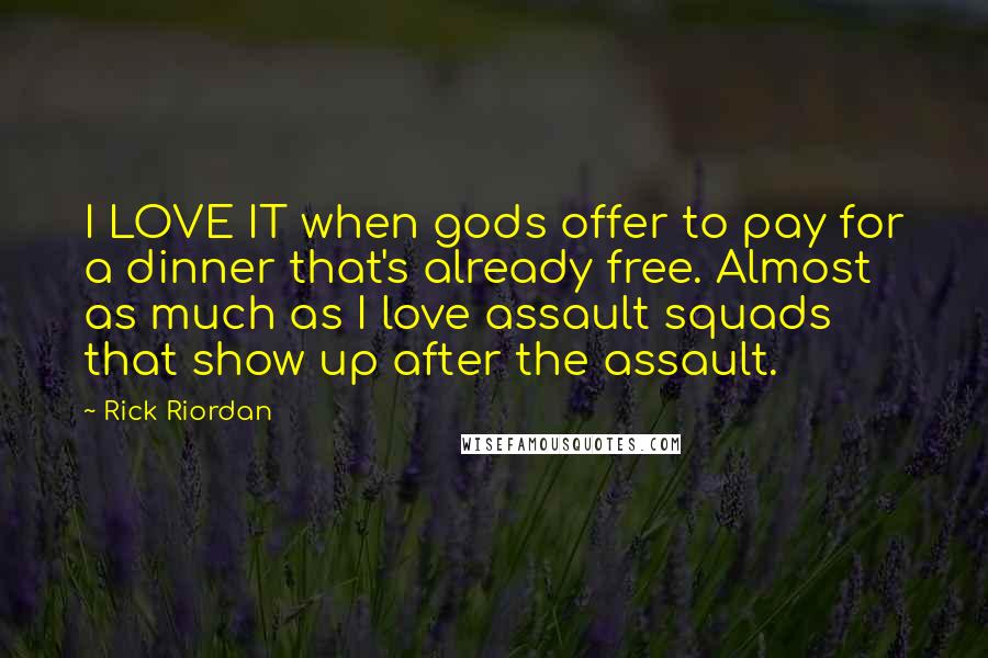 Rick Riordan Quotes: I LOVE IT when gods offer to pay for a dinner that's already free. Almost as much as I love assault squads that show up after the assault.