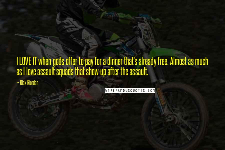 Rick Riordan Quotes: I LOVE IT when gods offer to pay for a dinner that's already free. Almost as much as I love assault squads that show up after the assault.