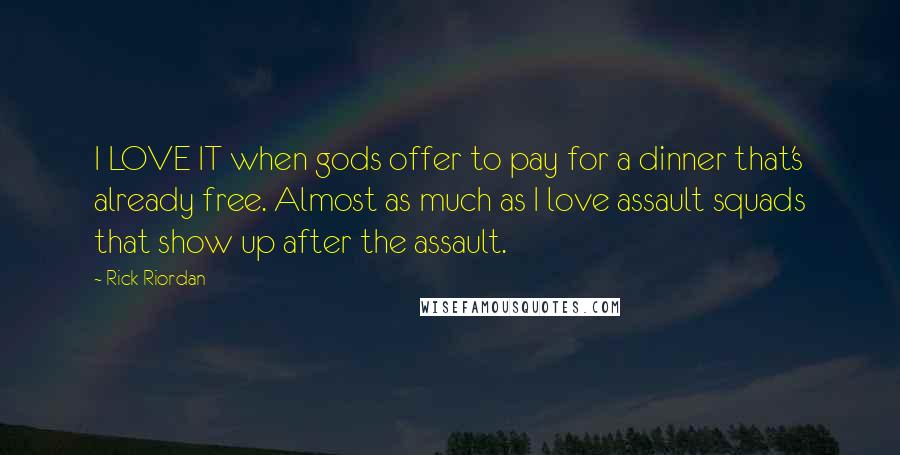Rick Riordan Quotes: I LOVE IT when gods offer to pay for a dinner that's already free. Almost as much as I love assault squads that show up after the assault.