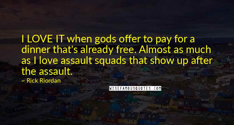 Rick Riordan Quotes: I LOVE IT when gods offer to pay for a dinner that's already free. Almost as much as I love assault squads that show up after the assault.