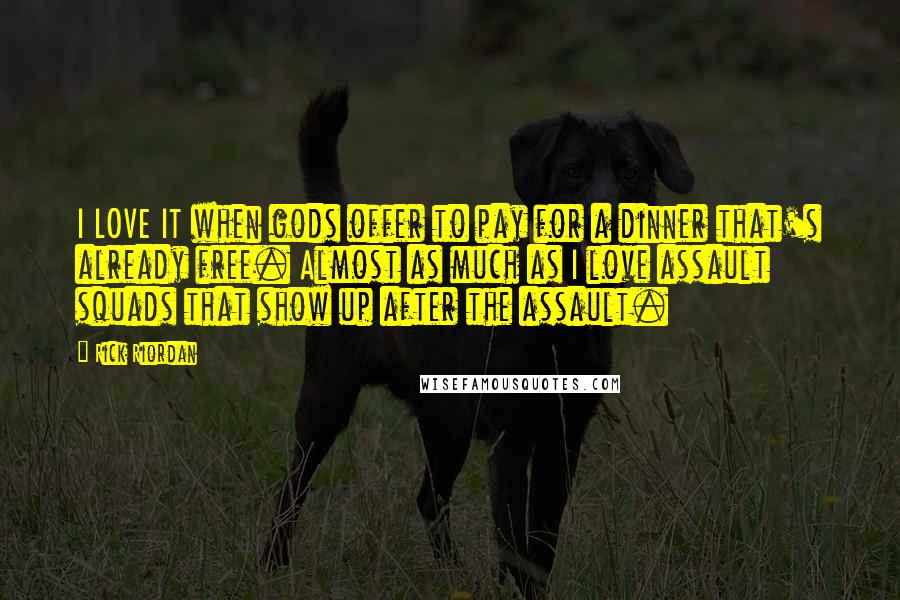 Rick Riordan Quotes: I LOVE IT when gods offer to pay for a dinner that's already free. Almost as much as I love assault squads that show up after the assault.