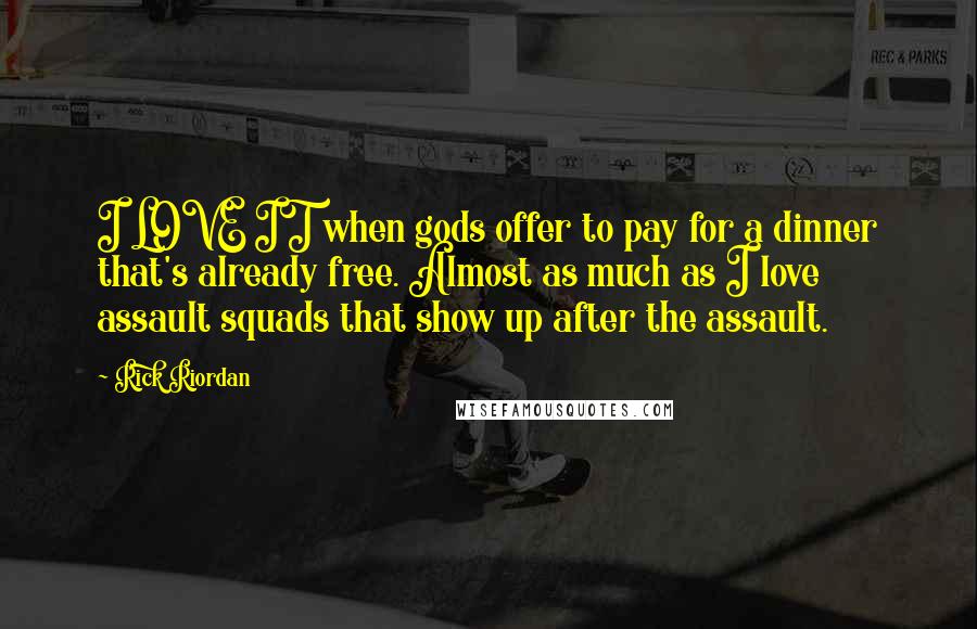 Rick Riordan Quotes: I LOVE IT when gods offer to pay for a dinner that's already free. Almost as much as I love assault squads that show up after the assault.